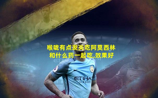 喉咙有点发炎吃阿莫西林和什么药一起吃,效果好