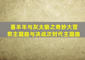喜羊羊与灰太狼之奇妙大营救主题曲与决战次时代主题曲