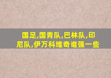 国足,国青队,巴林队,印尼队,伊万科维奇谁强一些