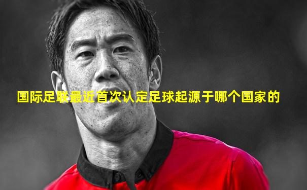 国际足联最近首次认定足球起源于哪个国家的