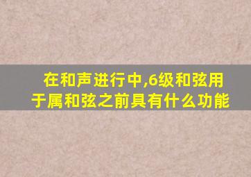 在和声进行中,6级和弦用于属和弦之前具有什么功能