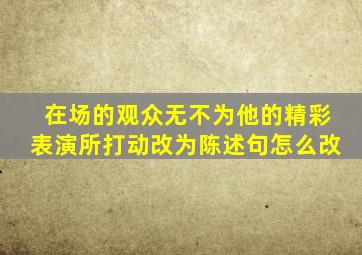 在场的观众无不为他的精彩表演所打动改为陈述句怎么改