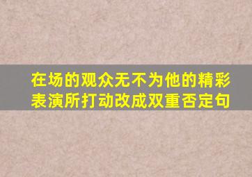 在场的观众无不为他的精彩表演所打动改成双重否定句