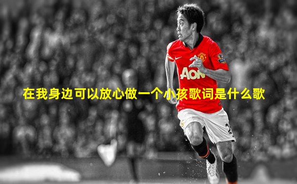 在我身边可以放心做一个小孩歌词是什么歌
