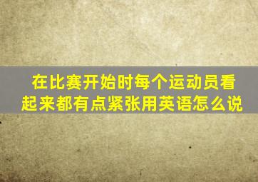 在比赛开始时每个运动员看起来都有点紧张用英语怎么说