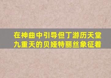 在神曲中引导但丁游历天堂九重天的贝娅特丽丝象征着