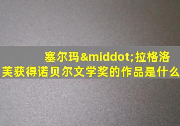 塞尔玛·拉格洛芙获得诺贝尔文学奖的作品是什么