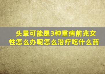头晕可能是3种重病前兆女性怎么办呢怎么治疗吃什么药