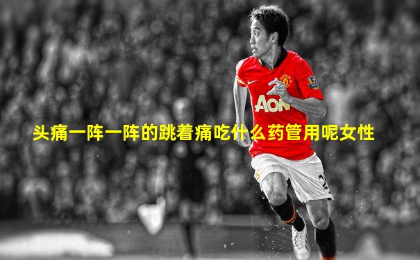 头痛一阵一阵的跳着痛吃什么药管用呢女性