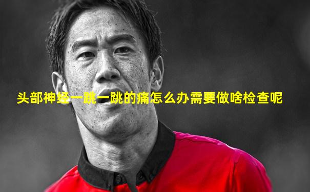 头部神经一跳一跳的痛怎么办需要做啥检查呢