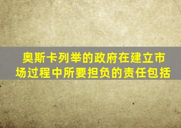 奥斯卡列举的政府在建立市场过程中所要担负的责任包括