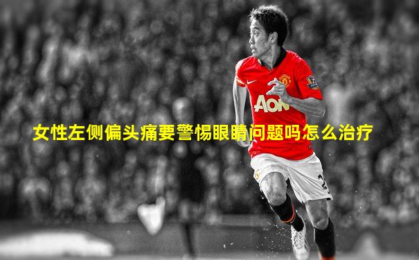 女性左侧偏头痛要警惕眼睛问题吗怎么治疗