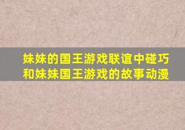 妹妹的国王游戏联谊中碰巧和妹妹国王游戏的故事动漫