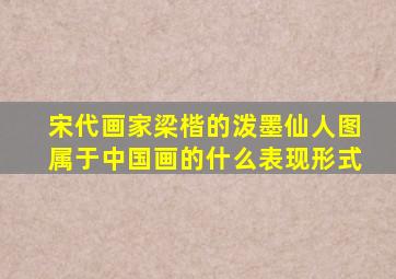 宋代画家梁楷的泼墨仙人图属于中国画的什么表现形式