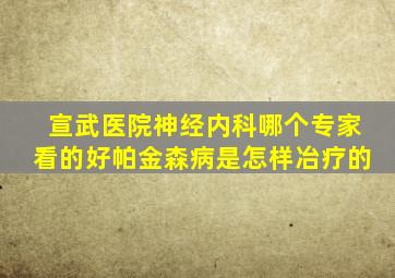 宣武医院神经内科哪个专家看的好帕金森病是怎样冶疗的