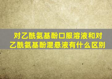 对乙酰氨基酚口服溶液和对乙酰氨基酚混悬液有什么区别