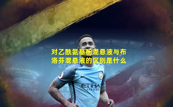 对乙酰氨基酚混悬液与布洛芬混悬液的区别是什么