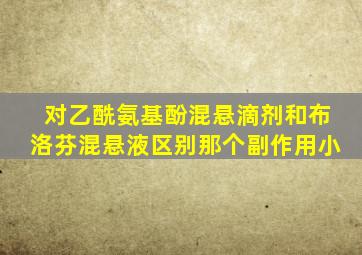 对乙酰氨基酚混悬滴剂和布洛芬混悬液区别那个副作用小