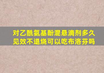 对乙酰氨基酚混悬滴剂多久见效不退烧可以吃布洛芬吗