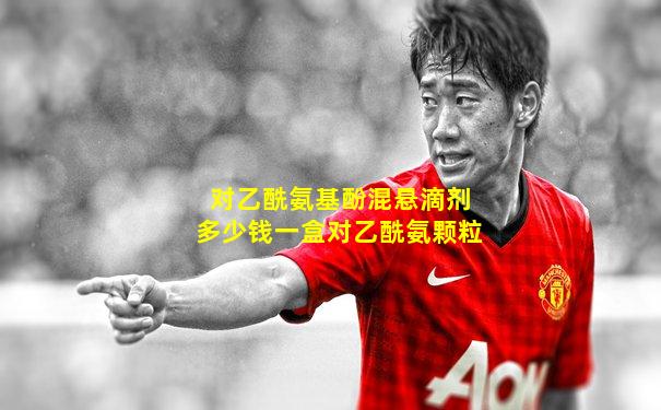 对乙酰氨基酚混悬滴剂多少钱一盒对乙酰氨颗粒