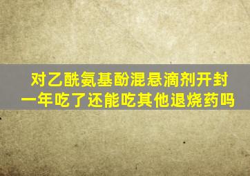 对乙酰氨基酚混悬滴剂开封一年吃了还能吃其他退烧药吗