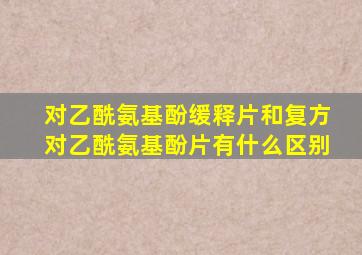 对乙酰氨基酚缓释片和复方对乙酰氨基酚片有什么区别