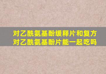 对乙酰氨基酚缓释片和复方对乙酰氨基酚片能一起吃吗