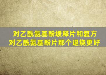 对乙酰氨基酚缓释片和复方对乙酰氨基酚片那个退烧更好