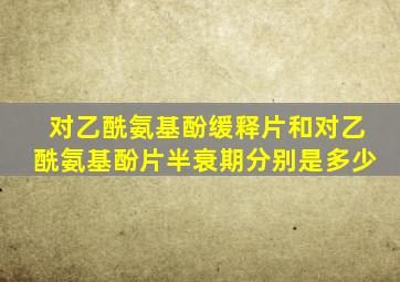 对乙酰氨基酚缓释片和对乙酰氨基酚片半衰期分别是多少