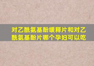 对乙酰氨基酚缓释片和对乙酰氨基酚片哪个孕妇可以吃