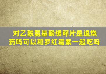 对乙酰氨基酚缓释片是退烧药吗可以和罗红霉素一起吃吗