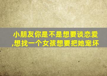 小朋友你是不是想要谈恋爱,想找一个女孩想要把她宠坏