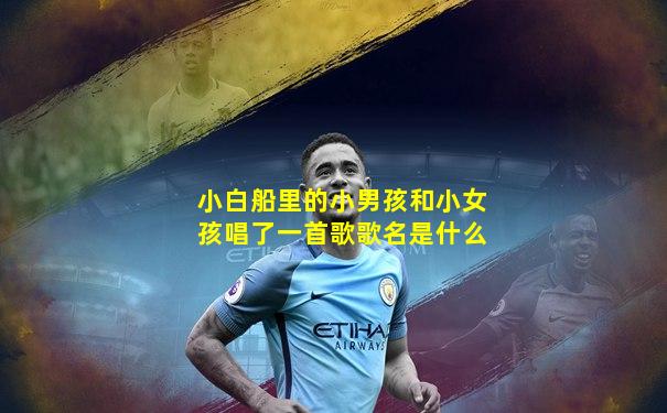 小白船里的小男孩和小女孩唱了一首歌歌名是什么
