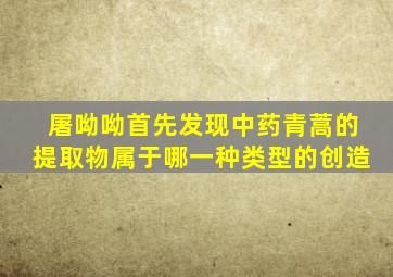 屠呦呦首先发现中药青蒿的提取物属于哪一种类型的创造