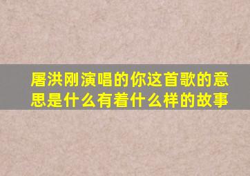 屠洪刚演唱的你这首歌的意思是什么有着什么样的故事