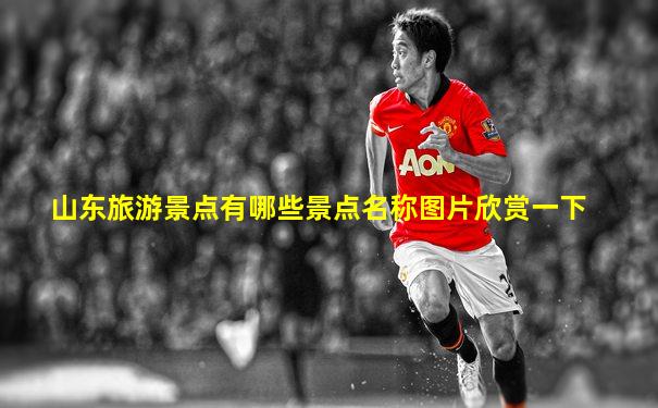 山东旅游景点有哪些景点名称图片欣赏一下