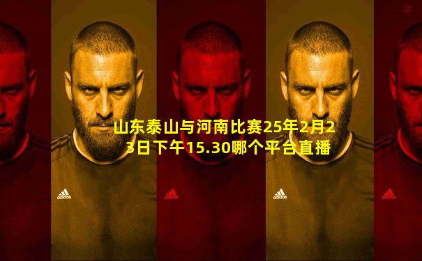 山东泰山与河南比赛25年2月23日下午15.30哪个平台直播