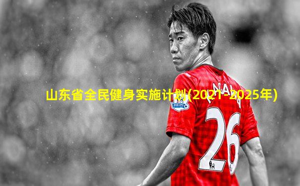 山东省全民健身实施计划(2021-2025年)