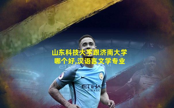 山东科技大学跟济南大学哪个好,汉语言文学专业