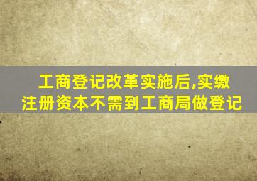 工商登记改革实施后,实缴注册资本不需到工商局做登记