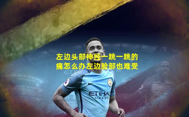 左边头部神经一跳一跳的痛怎么办左边脸部也难受
