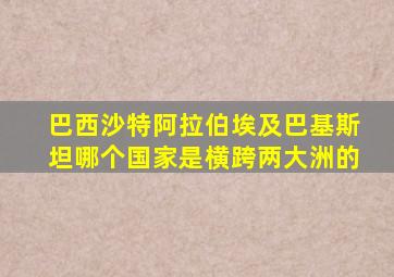 巴西沙特阿拉伯埃及巴基斯坦哪个国家是横跨两大洲的