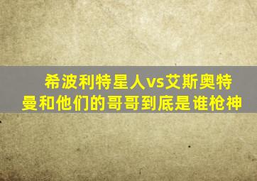 希波利特星人vs艾斯奥特曼和他们的哥哥到底是谁枪神