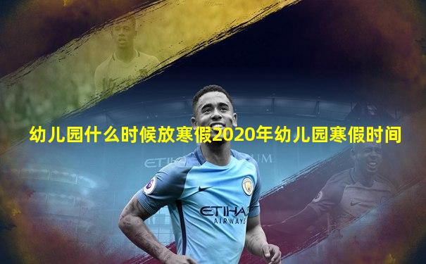 幼儿园什么时候放寒假2020年幼儿园寒假时间