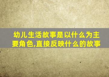 幼儿生活故事是以什么为主要角色,直接反映什么的故事
