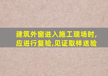 建筑外窗进入施工现场时,应进行复验,见证取样送验