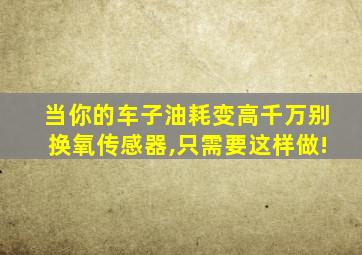 当你的车子油耗变高千万别换氧传感器,只需要这样做!