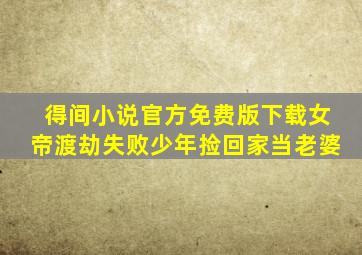 得间小说官方免费版下载女帝渡劫失败少年捡回家当老婆