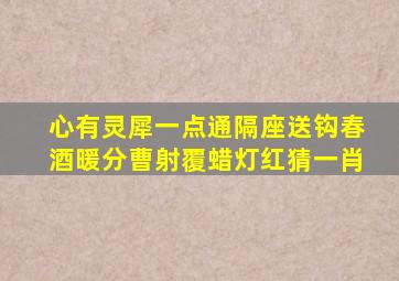 心有灵犀一点通隔座送钩春酒暖分曹射覆蜡灯红猜一肖