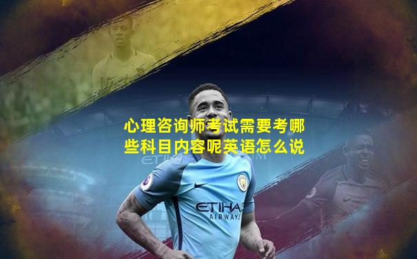 心理咨询师考试需要考哪些科目内容呢英语怎么说